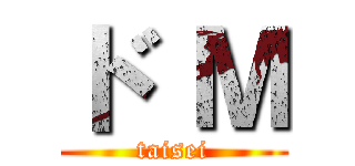ド Ｍ (taisei)