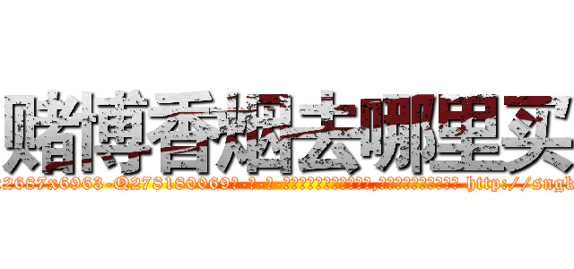 赌博香烟去哪里买 (赌博香烟去哪里买【电-186x2687x6963-Q278180069元-吉-药-业】我们做的是长期生意,靠的是老客户长期支持 http://sngk.net/sC3X0V
)