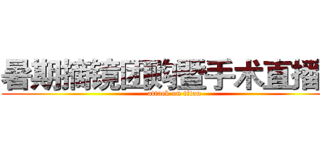 暑期摘镜团购暨手术直播会 (attack on titan)