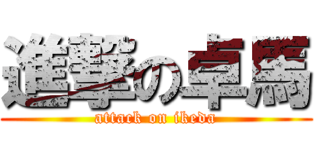 進撃の卓馬 (attack on ikeda)