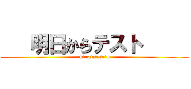    明日からテスト      (kimatutesuto)