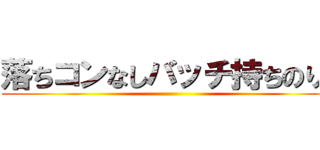 落ちコンなしバッチ持ちのりつ ()
