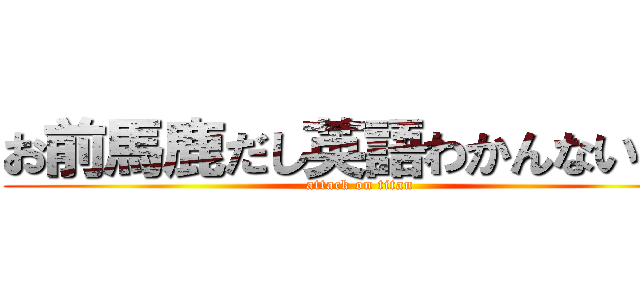 お前馬鹿だし英語わかんないだろ (attack on titan)