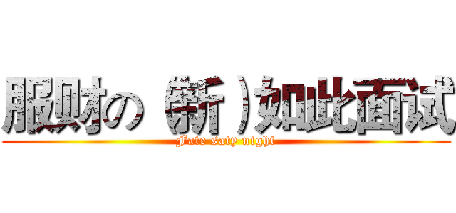 服财の（新）如此面试 (Fate saty night)