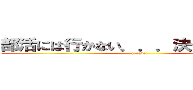 部活には行かない．．．決して．．．！ (forever)