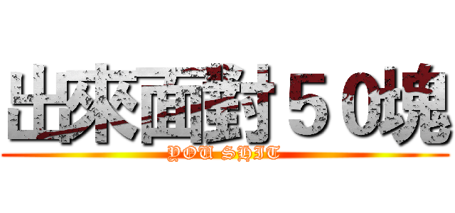 出來面對５０塊 (YOU SHIT)