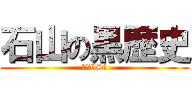 石山の黒歴史 (石山VS皆)