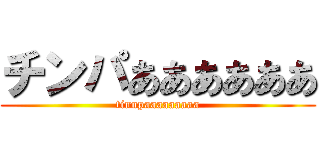 チンパああああああ (tinnpaaaaaaaaa)