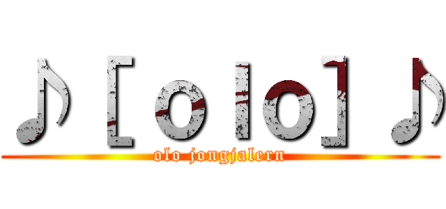 ♪［ ｏｌｏ］♪ (olo jongjalern)