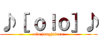 ♪［ ｏｌｏ］♪ (olo jongjalern)