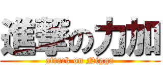 進撃の力加 (attack on Nigga)