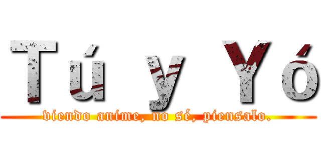 Ｔú ｙ Ｙó (viendo anime, no sé, piensalo.)