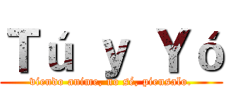 Ｔú ｙ Ｙó (viendo anime, no sé, piensalo.)