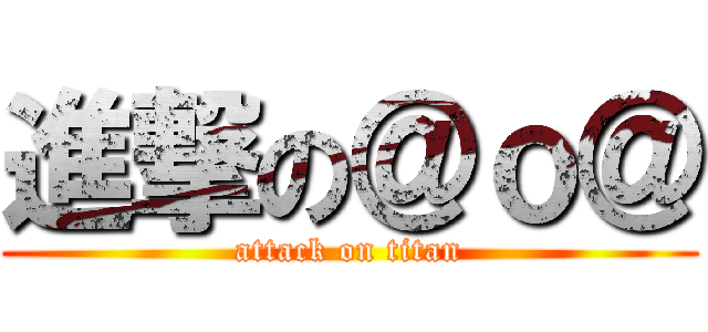 進撃の＠ｏ＠ (attack on titan)
