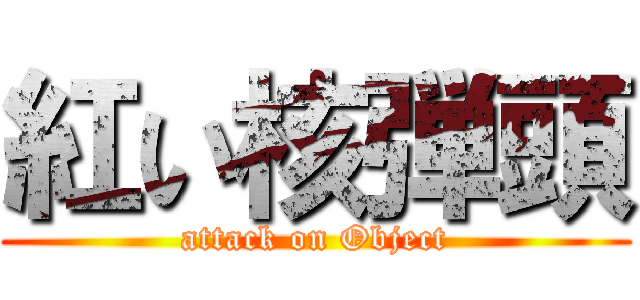 紅い核弾頭 (attack on Object)