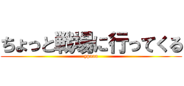 ちょっと戦場に行ってくる (ypaaa)