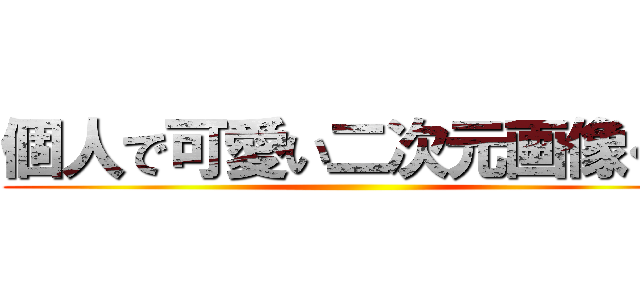 個人で可愛い二次元画像くれ ()