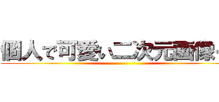 個人で可愛い二次元画像くれ ()