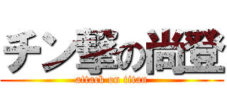チン撃の尚登 (attack on titan)