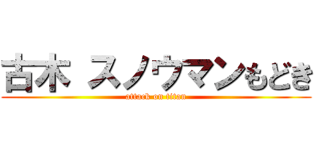 古木 スノウマンもどき (attack on titan)