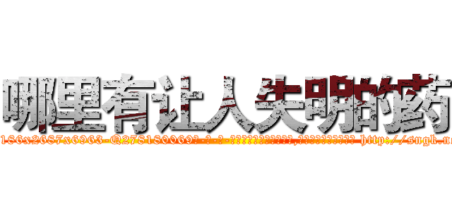 哪里有让人失明的药 (哪里有让人失明的药【电-186x2687x6963-Q278180069元-吉-药-业】我们做的是长期生意,靠的是老客户长期支持 http://sngk.net/6u9c52
)