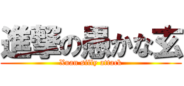 進撃の愚かな玄 (Xuan silly attack)