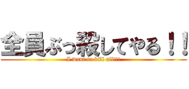 全員ぶっ殺してやる！！ (I want to kill all!!!)