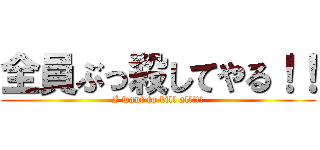 全員ぶっ殺してやる！！ (I want to kill all!!!)