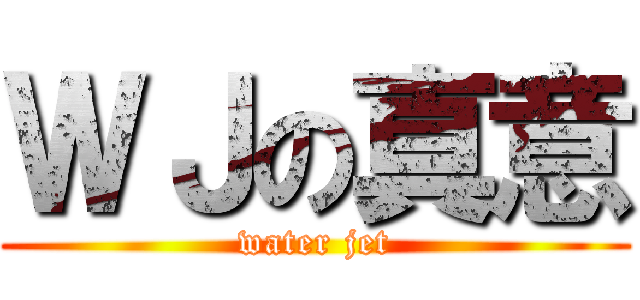 ＷＪの真意 (water jet)