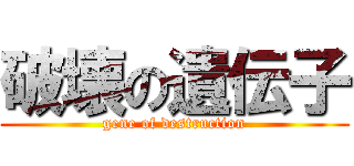破壊の遺伝子 (gene of destruction)