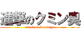 進撃のクミン臭 (attack on kuminsyu)