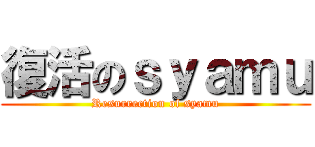 復活のｓｙａｍｕ (Resurrection of syamu)