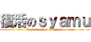 復活のｓｙａｍｕ (Resurrection of syamu)