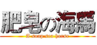 肥皂の海馬 (A soap sea horse)