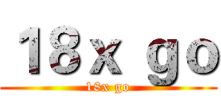 １８ｘ ｇｏ (18x go)