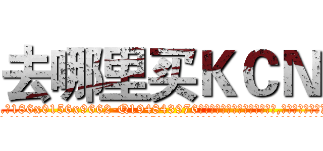去哪里买ＫＣＮ (去哪里买KCN【电.话186x0156x9662-Q194843976林氏药业】我们做的是长期生意,靠的是老客户长期支持
参考消息网2月20日报道 韩媒称，“剩女多、离婚率高的城市，房价一定会上涨。”这是中国经济学家金岩石2016年12月参加在上海举行的房地产相关论坛时说的话。
)