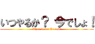 いつやるか？ 今でしょ！ (When to do? Be now!)