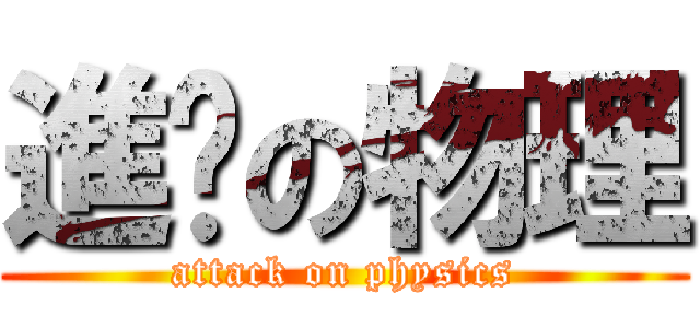 進击の物理 (attack on physics)