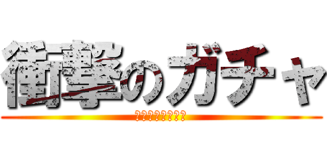 衝撃のガチャ (今、ここに参る！)