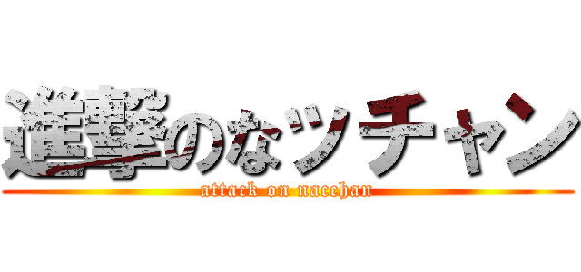 進撃のなッチャン (attack on nacchan)