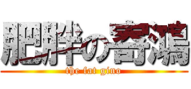 肥胖の寄鴻 (the fat gino)