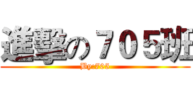 進擊の７０５班 (By:705)