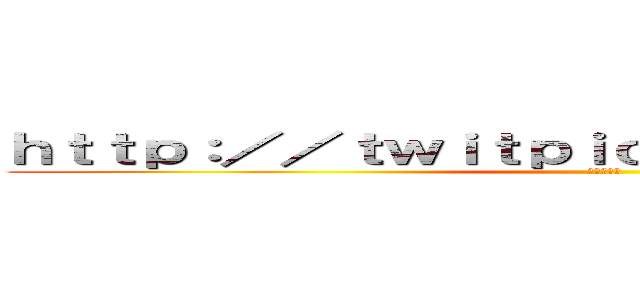 ｈｔｔｐ：／／ｔｗｉｔｐｉｃ．ｃｏｍ／ｄ１６ｌｒｍ (もう寝よう)