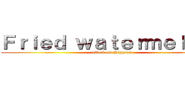 Ｆｒｉｅｄ ｗａｔｅｒｍｅｌｏｎ： (attack on Niggers)