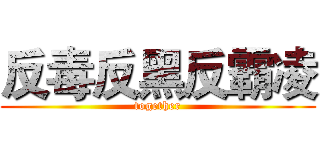 反毒反黑反霸凌 (together)