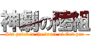 神劇の陸組 (Six pairs is the dance of God par)