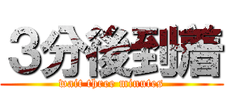 ３分後到着 (wait three minutes)