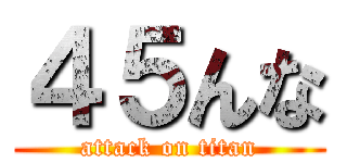 ４５んな (attack on titan)
