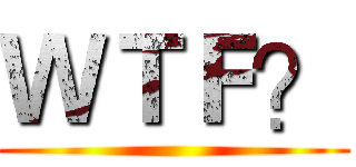 ＷＴＦ？ ()