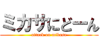 ミカサにどーん (attack on mikasa)